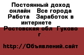 Постоянный доход онлайн - Все города Работа » Заработок в интернете   . Ростовская обл.,Гуково г.